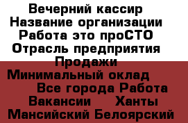 Вечерний кассир › Название организации ­ Работа-это проСТО › Отрасль предприятия ­ Продажи › Минимальный оклад ­ 21 000 - Все города Работа » Вакансии   . Ханты-Мансийский,Белоярский г.